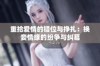 重拾爱情的错位与挣扎：换妾情缘的纷争与纠葛