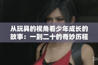 从玩具的视角看少年成长的故事：一到二十的奇妙历程