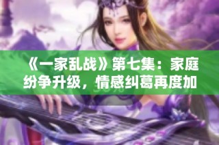 《一家乱战》第七集：家庭纷争升级，情感纠葛再度加剧