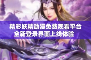 精彩妖精动漫免费观看平台全新登录界面上线体验  