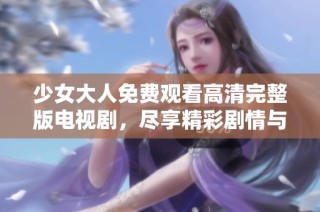 少女大人免费观看高清完整版电视剧，尽享精彩剧情与感人故事
