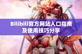 Bilibili官方网站入口指南及使用技巧分享