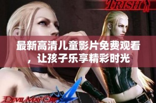 最新高清儿童影片免费观看，让孩子乐享精彩时光