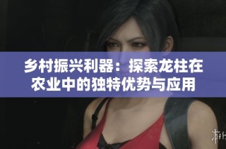 乡村振兴利器：探索龙柱在农业中的独特优势与应用