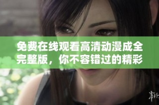 免费在线观看高清动漫成全完整版，你不容错过的精彩剧情！