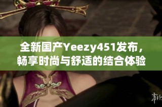 全新国产Yeezy451发布，畅享时尚与舒适的结合体验
