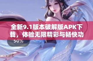 全新9.1版本破解版APK下载，体验无限精彩与畅快功能