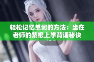 轻松记忆单词的方法：坐在老师的紫根上学背诵秘诀