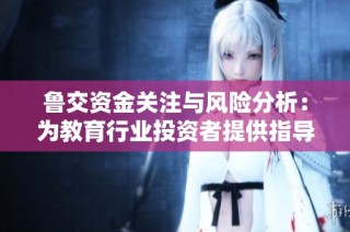 鲁交资金关注与风险分析：为教育行业投资者提供指导与建议