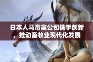 日本人马畜禽公司携手创新，推动畜牧业现代化发展