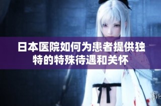 日本医院如何为患者提供独特的特殊待遇和关怀