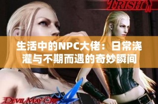 生活中的NPC大佬：日常浇灌与不期而遇的奇妙瞬间