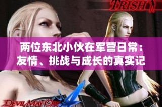 两位东北小伙在军营日常：友情、挑战与成长的真实记录