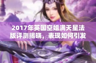 2017年英国空姐满天星法版评测揭晓，表现如何引发关注