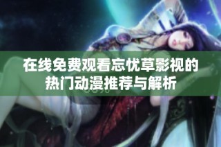 在线免费观看忘忧草影视的热门动漫推荐与解析
