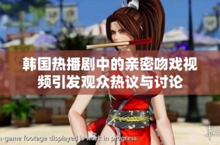 韩国热播剧中的亲密吻戏视频引发观众热议与讨论