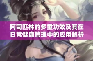 阿司匹林的多重功效及其在日常健康管理中的应用解析