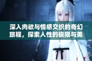 深入肉欲与情感交织的奇幻旅程，探索人性的极限与美好