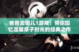 爸爸去哪儿1游戏：带你回忆温馨亲子时光的经典之作