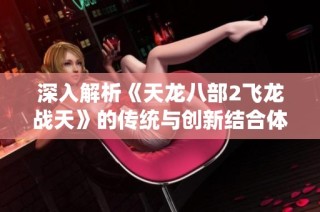 深入解析《天龙八部2飞龙战天》的传统与创新结合体验