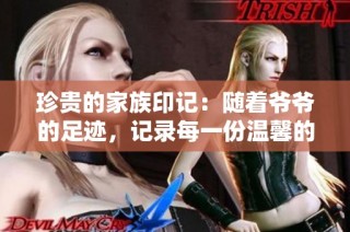 珍贵的家族印记：随着爷爷的足迹，记录每一份温馨的回忆