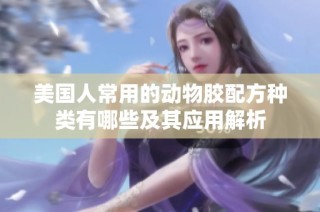美国人常用的动物胶配方种类有哪些及其应用解析