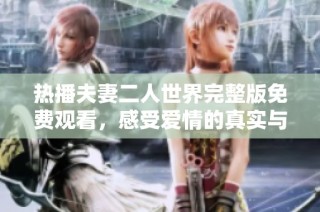 热播夫妻二人世界完整版免费观看，感受爱情的真实与温馨
