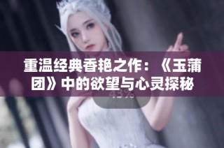重温经典香艳之作：《玉蒲团》中的欲望与心灵探秘