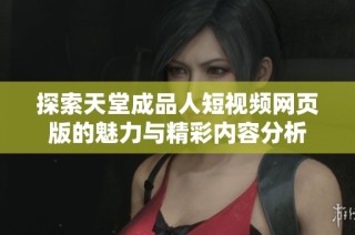 探索天堂成品人短视频网页版的魅力与精彩内容分析