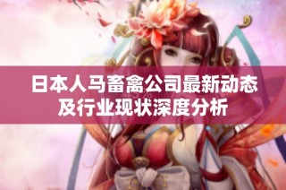 日本人马畜禽公司最新动态及行业现状深度分析