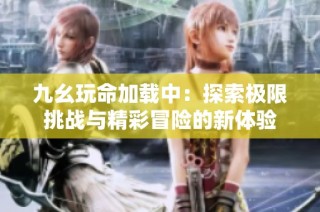 九幺玩命加载中：探索极限挑战与精彩冒险的新体验