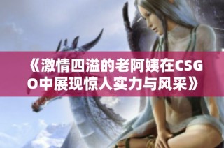 《激情四溢的老阿姨在CSGO中展现惊人实力与风采》