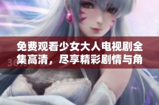 免费观看少女大人电视剧全集高清，尽享精彩剧情与角色魅力