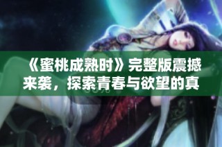 《蜜桃成熟时》完整版震撼来袭，探索青春与欲望的真实交织