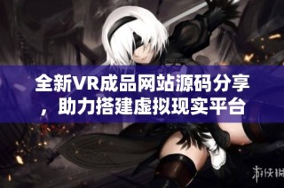 全新VR成品网站源码分享，助力搭建虚拟现实平台
