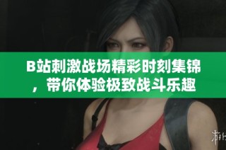 B站刺激战场精彩时刻集锦，带你体验极致战斗乐趣