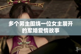 多个男主围绕一位女主展开的军婚爱情故事