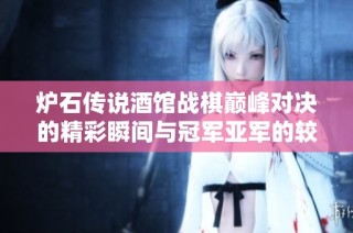 炉石传说酒馆战棋巅峰对决的精彩瞬间与冠军亚军的较量揭秘