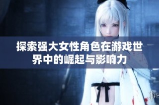 探索强大女性角色在游戏世界中的崛起与影响力