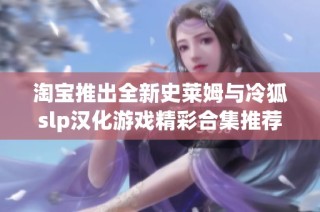 淘宝推出全新史莱姆与冷狐slp汉化游戏精彩合集推荐