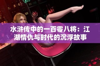 水浒传中的一百零八将：江湖情仇与时代的沉浮故事
