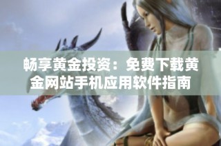 畅享黄金投资：免费下载黄金网站手机应用软件指南