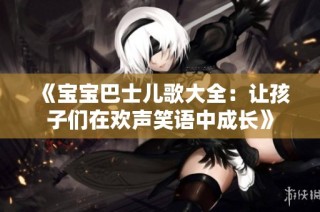 《宝宝巴士儿歌大全：让孩子们在欢声笑语中成长》