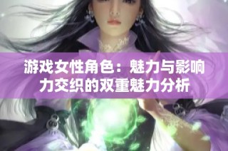 游戏女性角色：魅力与影响力交织的双重魅力分析