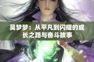 吴梦梦：从平凡到闪耀的成长之路与奋斗故事