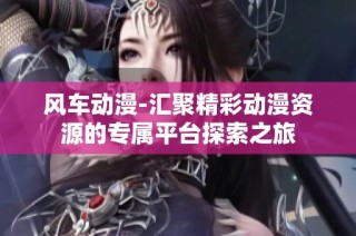风车动漫-汇聚精彩动漫资源的专属平台探索之旅