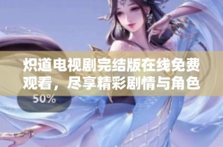 炽道电视剧完结版在线免费观看，尽享精彩剧情与角色魅力