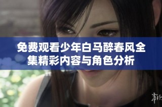 免费观看少年白马醉春风全集精彩内容与角色分析