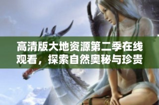 高清版大地资源第二季在线观看，探索自然奥秘与珍贵资源