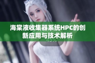 海棠液收集器系统HPC的创新应用与技术解析